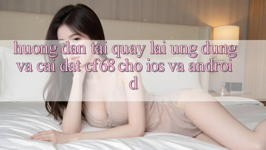 Hướng dẫn Tải quay lại Ứng dụng Và Cài Đặt cf68 Cho iOS và Android Hướng dẫn Tải quay lại Ứng dụng Và Cài Đặt cf68 Cho iOS và Android