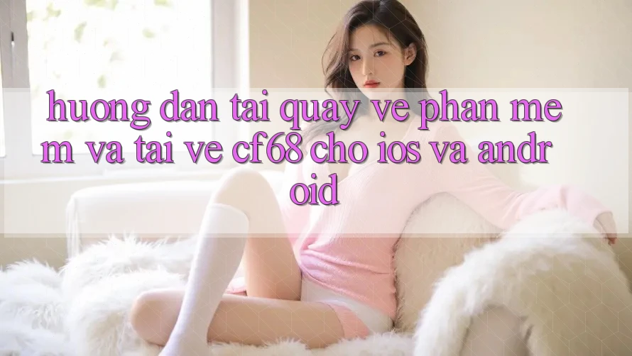 Hướng Dẫn Tải quay về Phần mềm Và Tải về cf68 Cho iOS và Android Hướng Dẫn Tải quay về Phần mềm Và Tải về cf68 Cho iOS và Android