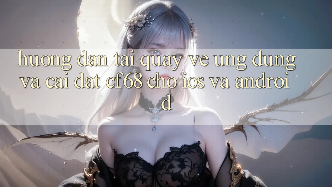 Hướng Dẫn Tải quay về Ứng dụng Và Cài Đặt cf68 Cho iOS và Android Hướng Dẫn Tải quay về Ứng dụng Và Cài Đặt cf68 Cho iOS và Android