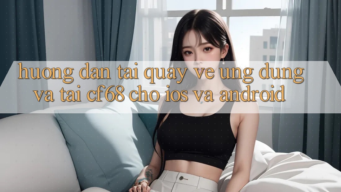 Hướng Dẫn Tải quay về Ứng dụng Và Tải cf68 Cho iOS và Android