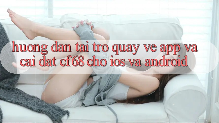 Hướng Dẫn Tải trở quay về App Và Cài Đặt cf68 Cho iOS và Android Hướng Dẫn Tải trở quay về App Và Cài Đặt cf68 Cho iOS và Android
