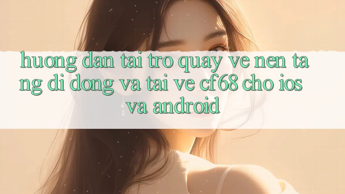 Hướng Dẫn Tải trở quay về Nền tảng di động Và Tải về cf68 Cho iOS và Android