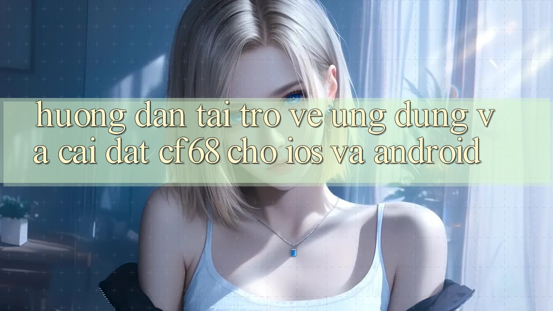 Hướng Dẫn Tải trở về Ứng dụng Và Cài Đặt cf68 Cho iOS và Android Hướng Dẫn Tải trở về Ứng dụng Và Cài Đặt cf68 Cho iOS và Android