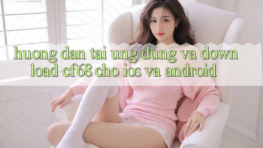 Hướng Dẫn Tải Ứng dụng Và Download cf68 Cho iOS và Android
