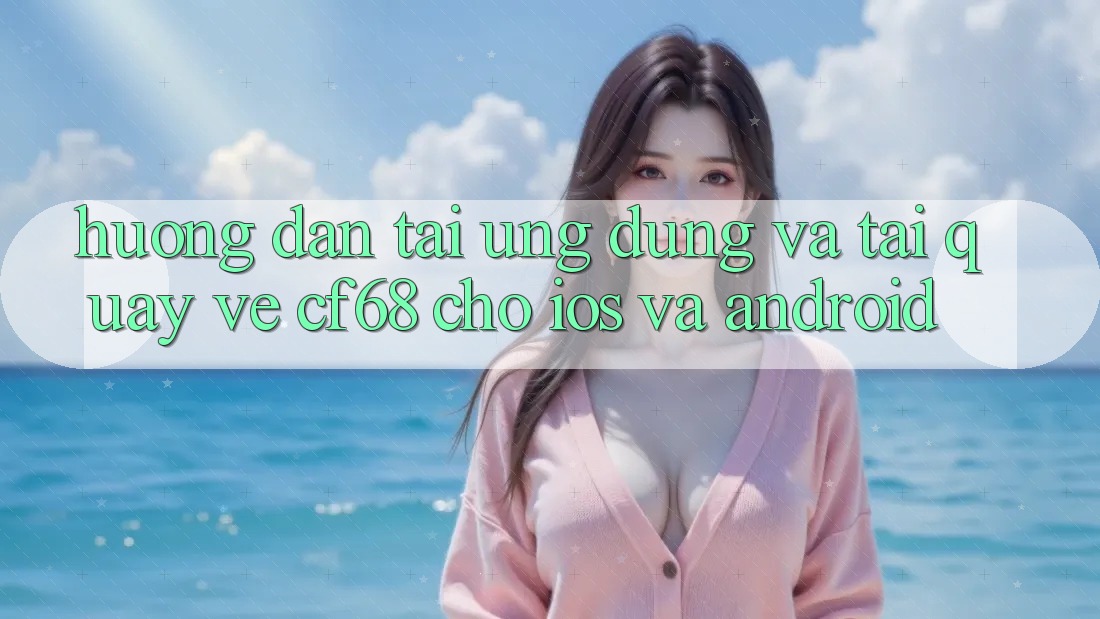 Hướng Dẫn Tải Ứng dụng Và Tải quay về cf68 Cho iOS và Android Hướng Dẫn Tải Ứng dụng Và Tải quay về cf68 Cho iOS và Android