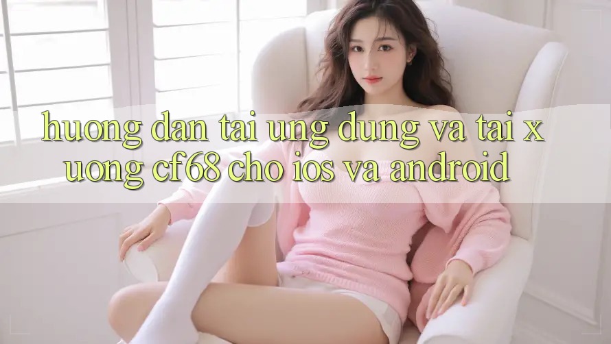 Hướng Dẫn Tải Ứng dụng Và Tải xuống cf68 Cho iOS và Android Hướng Dẫn Tải Ứng dụng Và Tải xuống cf68 Cho iOS và Android
