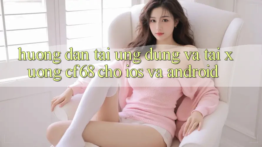 Hướng Dẫn Tải Ứng dụng Và Tải xuống cf68 Cho iOS và Android