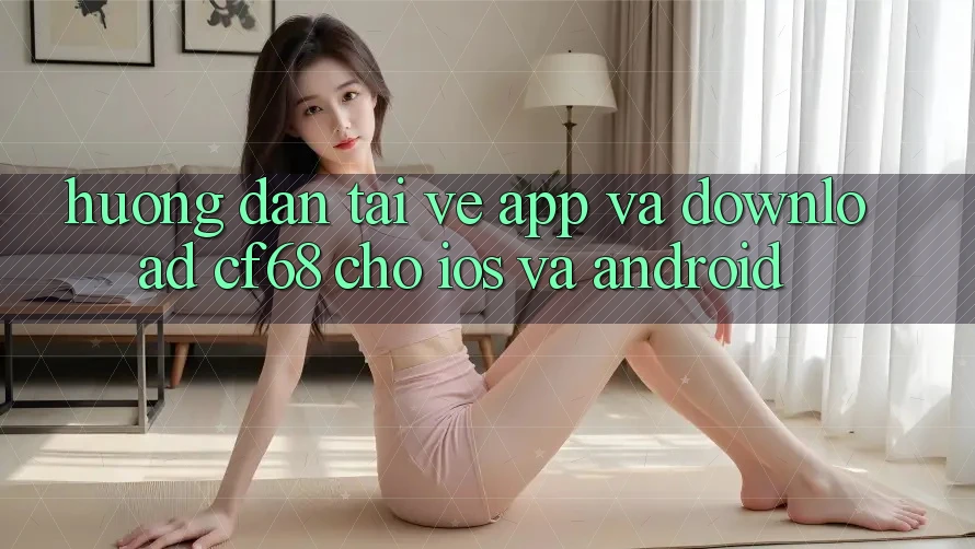 Hướng Dẫn Tải về App Và Download cf68 Cho iOS và Android Hướng Dẫn Tải về App Và Download cf68 Cho iOS và Android