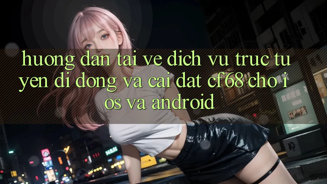 Hướng Dẫn Tải về Dịch vụ trực tuyến di động Và Cài Đặt cf68 Cho iOS và Android Hướng Dẫn Tải về Dịch vụ trực tuyến di động Và Cài Đặt cf68 Cho iOS và Android