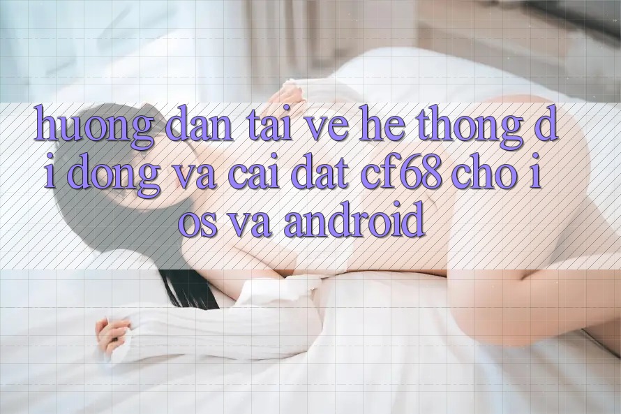 Hướng Dẫn Tải về Hệ thống di động Và Cài Đặt cf68 Cho iOS và Android Hướng Dẫn Tải về Hệ thống di động Và Cài Đặt cf68 Cho iOS và Android