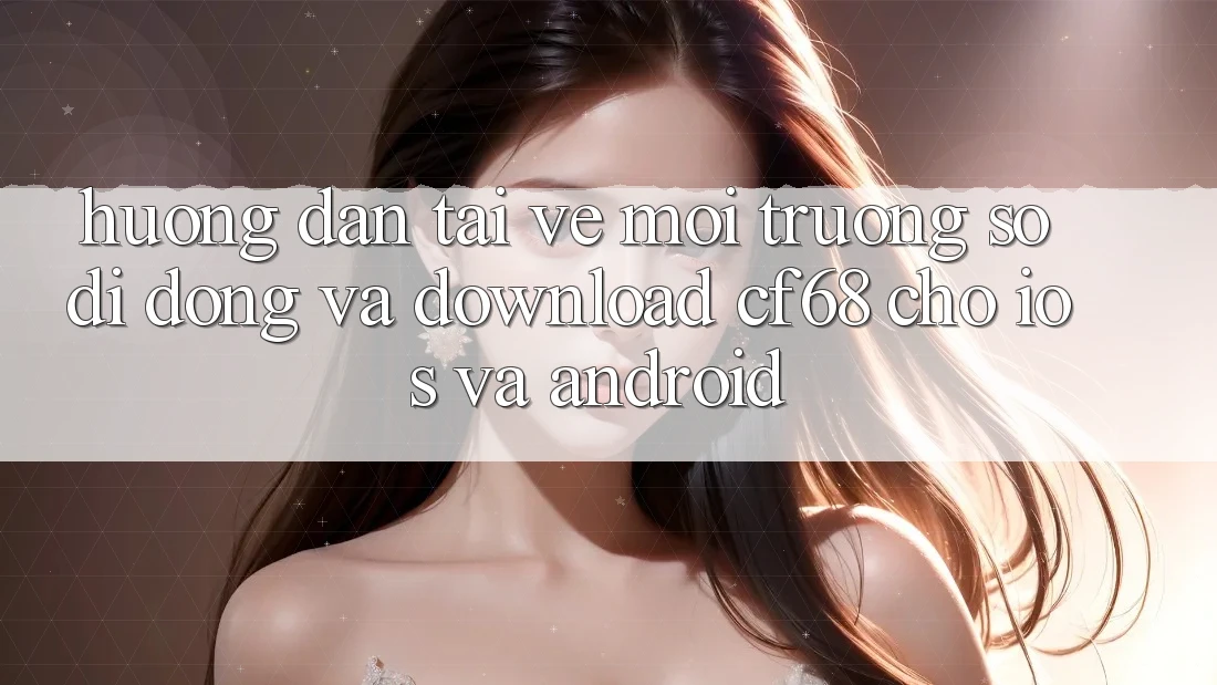 Hướng Dẫn Tải về Môi trường số di động Và Download cf68 Cho iOS và Android Hướng Dẫn Tải về Môi trường số di động Và Download cf68 Cho iOS và Android