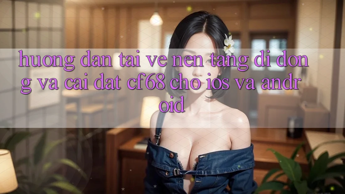Hướng Dẫn Tải về Nền tảng di động Và Cài Đặt cf68 Cho iOS và Android