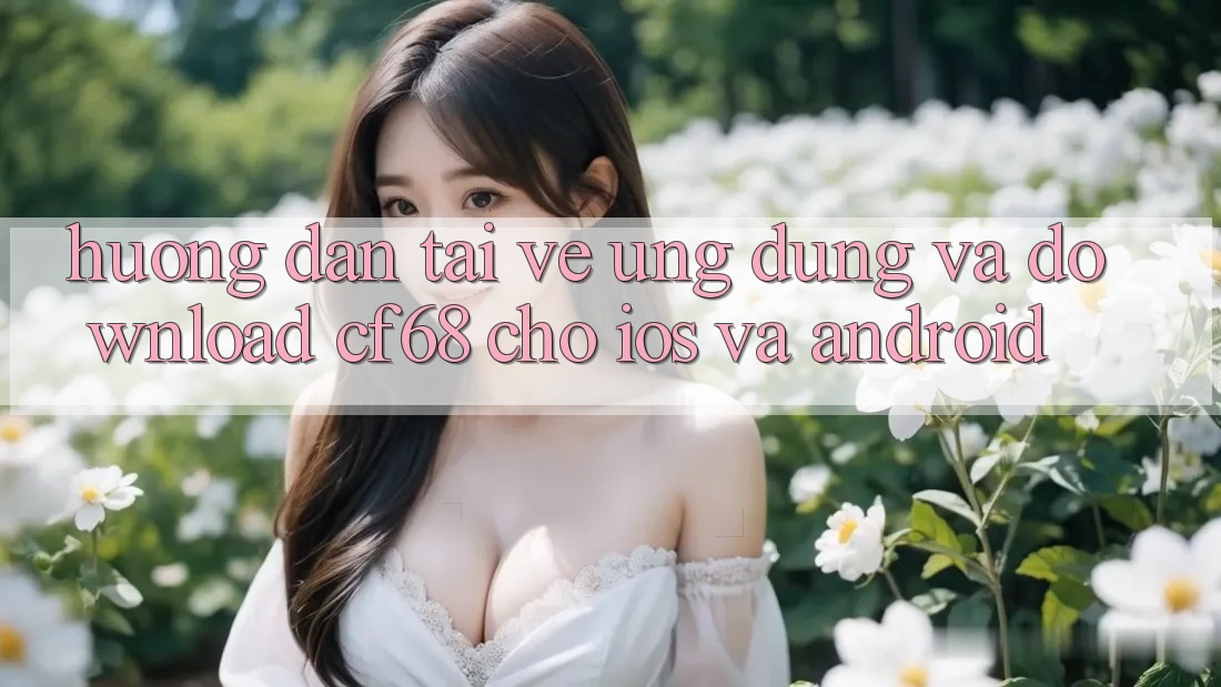 Hướng Dẫn Tải về Ứng dụng Và Download cf68 Cho iOS và Android Hướng Dẫn Tải về Ứng dụng Và Download cf68 Cho iOS và Android
