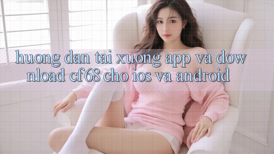 Hướng dẫn Tải xuống App Và Download cf68 Cho iOS và Android Hướng dẫn Tải xuống App Và Download cf68 Cho iOS và Android
