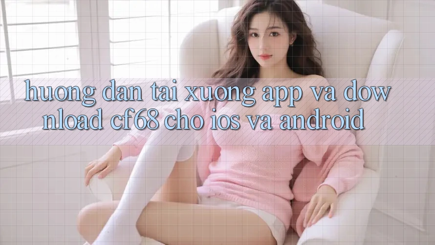 Hướng Dẫn Tải xuống App Và Download cf68 Cho iOS và Android Hướng Dẫn Tải xuống App Và Download cf68 Cho iOS và Android