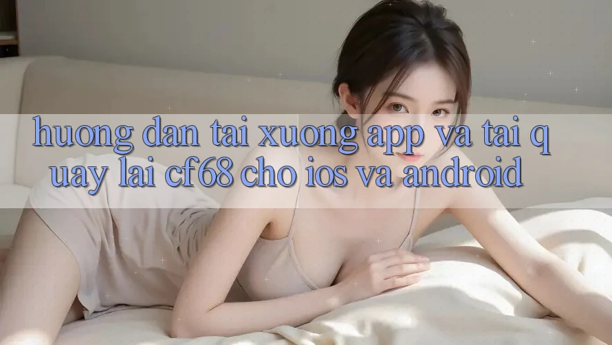 Hướng Dẫn Tải xuống App Và Tải quay lại cf68 Cho iOS và Android Hướng Dẫn Tải xuống App Và Tải quay lại cf68 Cho iOS và Android