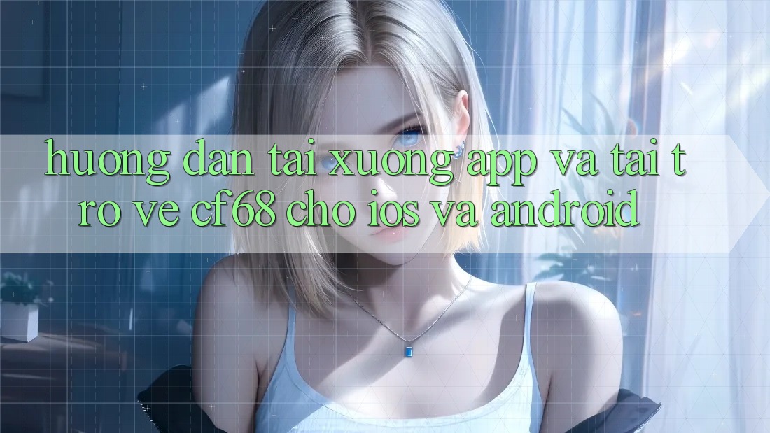 Hướng Dẫn Tải xuống App Và Tải trở về cf68 Cho iOS và Android Hướng Dẫn Tải xuống App Và Tải trở về cf68 Cho iOS và Android