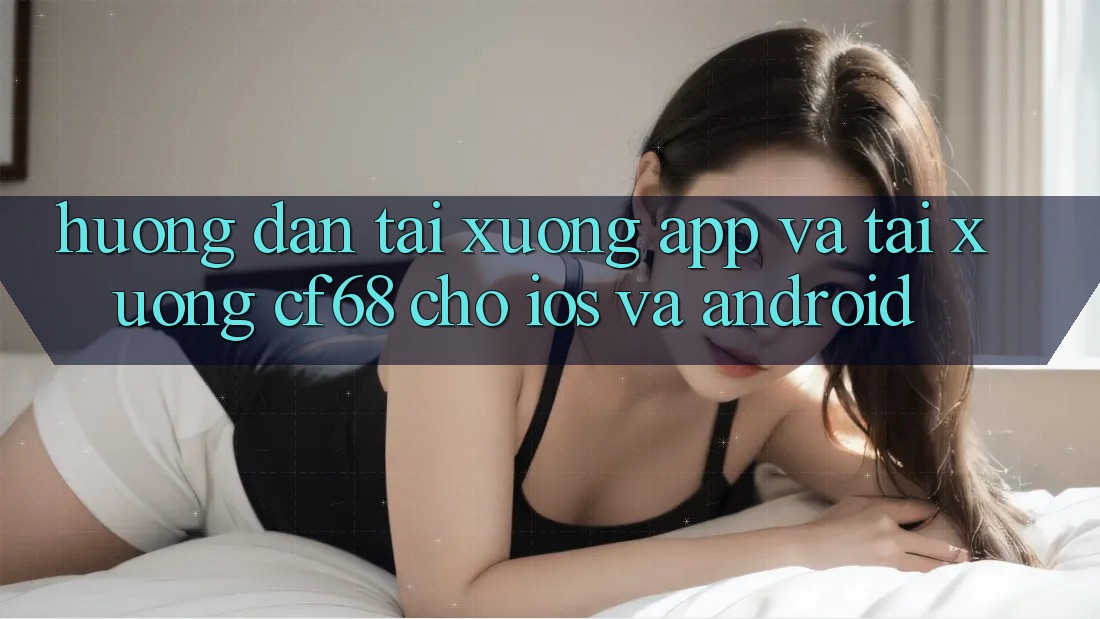 Hướng Dẫn Tải xuống App Và Tải xuống cf68 Cho iOS và Android Hướng Dẫn Tải xuống App Và Tải xuống cf68 Cho iOS và Android