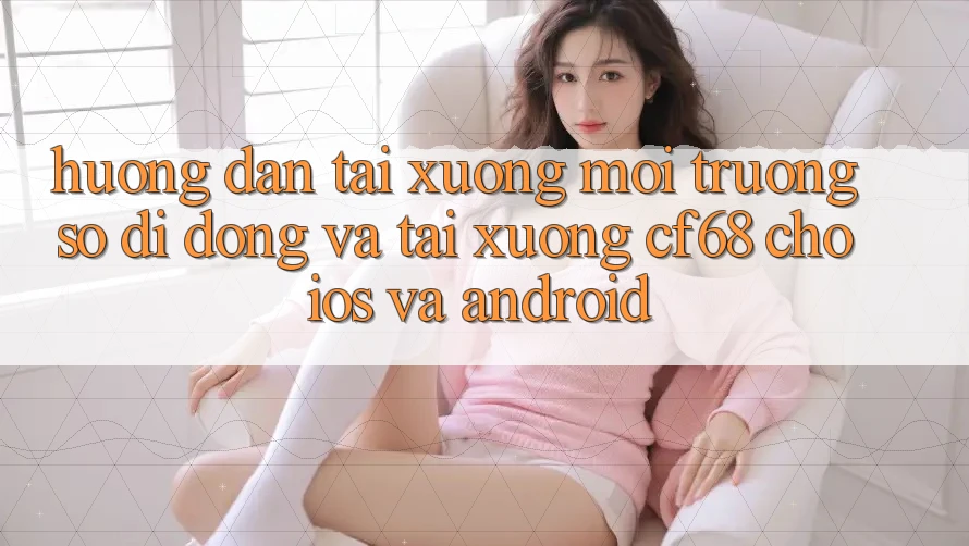 Hướng Dẫn Tải xuống Môi trường số di động Và Tải xuống cf68 Cho iOS và Android