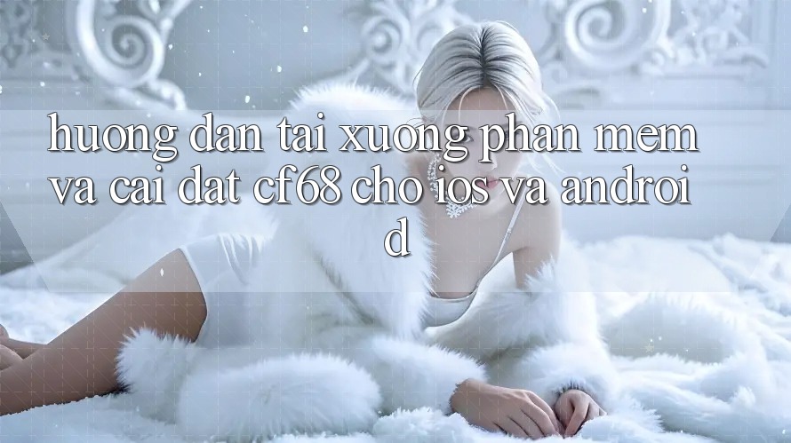 Hướng Dẫn Tải xuống Phần mềm Và Cài Đặt cf68 Cho iOS và Android