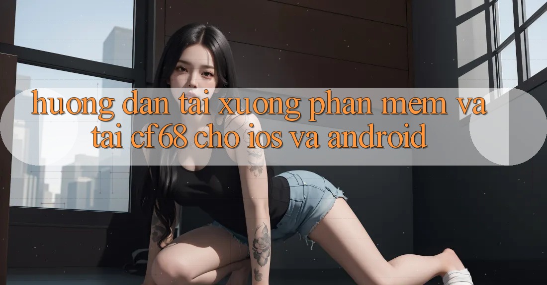 Hướng dẫn Tải xuống Phần mềm Và Tải cf68 Cho iOS và Android Hướng dẫn Tải xuống Phần mềm Và Tải cf68 Cho iOS và Android