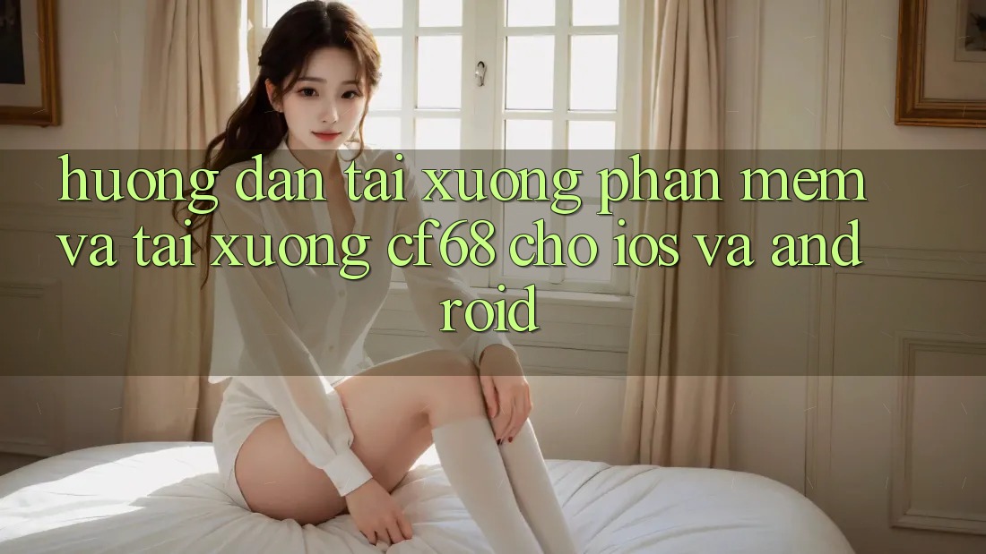 Hướng Dẫn Tải xuống Phần mềm Và Tải xuống cf68 Cho iOS và Android Hướng Dẫn Tải xuống Phần mềm Và Tải xuống cf68 Cho iOS và Android