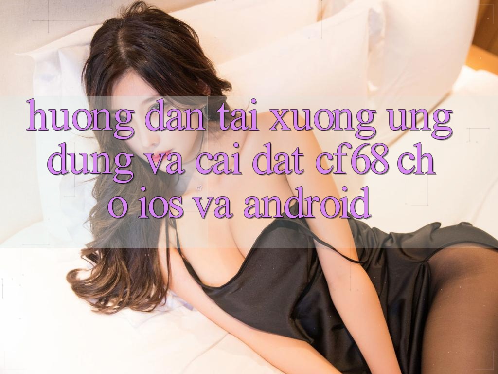 Hướng Dẫn Tải xuống Ứng dụng Và Cài Đặt cf68 Cho iOS và Android Hướng Dẫn Tải xuống Ứng dụng Và Cài Đặt cf68 Cho iOS và Android