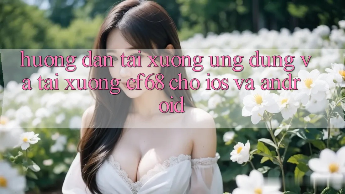 Hướng Dẫn Tải xuống Ứng dụng Và Tải xuống cf68 Cho iOS và Android Hướng Dẫn Tải xuống Ứng dụng Và Tải xuống cf68 Cho iOS và Android