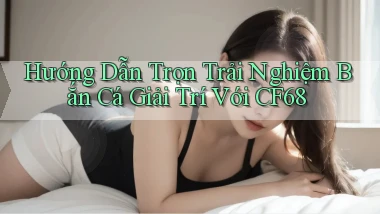 hướng dẫn trọn trải nghiệm bắn cá giải trí với cf68