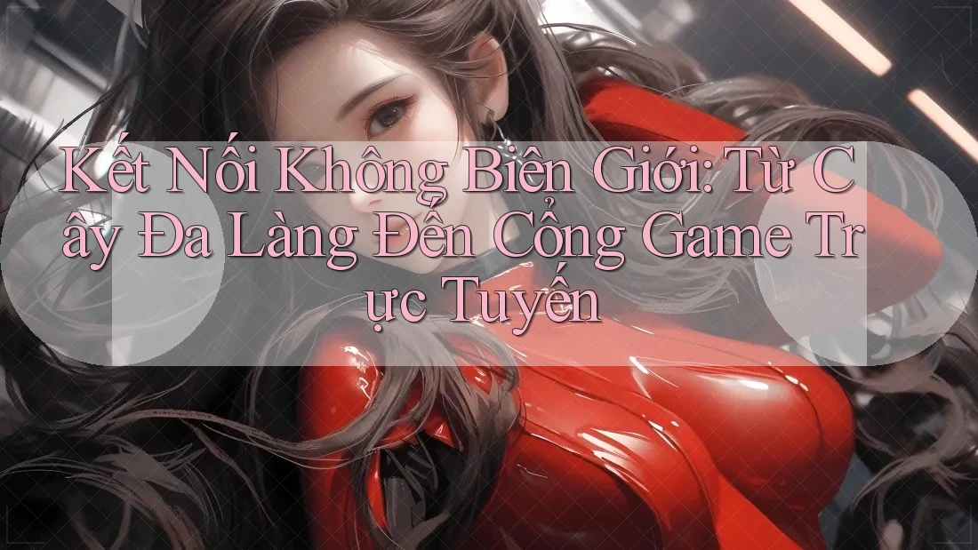 Kết Nối Không Biên Giới: Từ Cây Đa Làng Đến Cổng Game Trực Tuyến