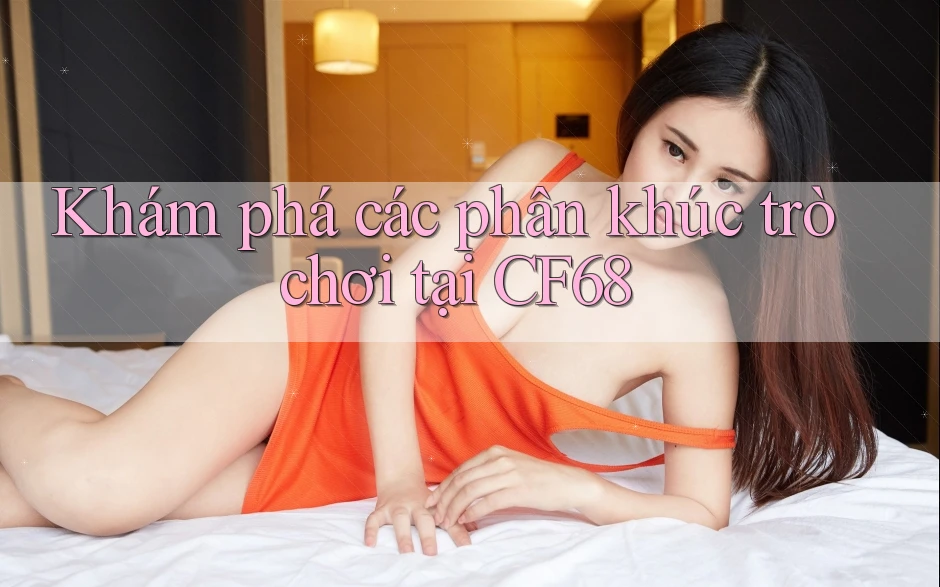 Khám phá các phân khúc trò chơi tại CF68 Khám phá các phân khúc trò chơi tại CF68
