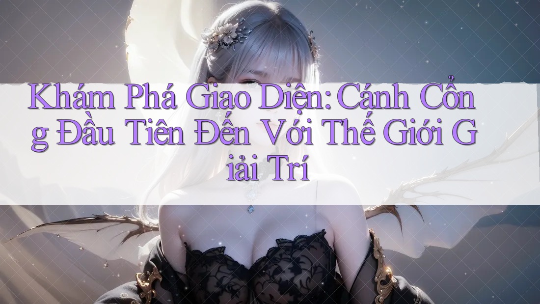 Khám Phá Giao Diện: Cánh Cổng Đầu Tiên Đến Với Thế Giới Giải Trí Khám Phá Giao Diện: Cánh Cổng Đầu Tiên Đến Với Thế Giới Giải Trí
