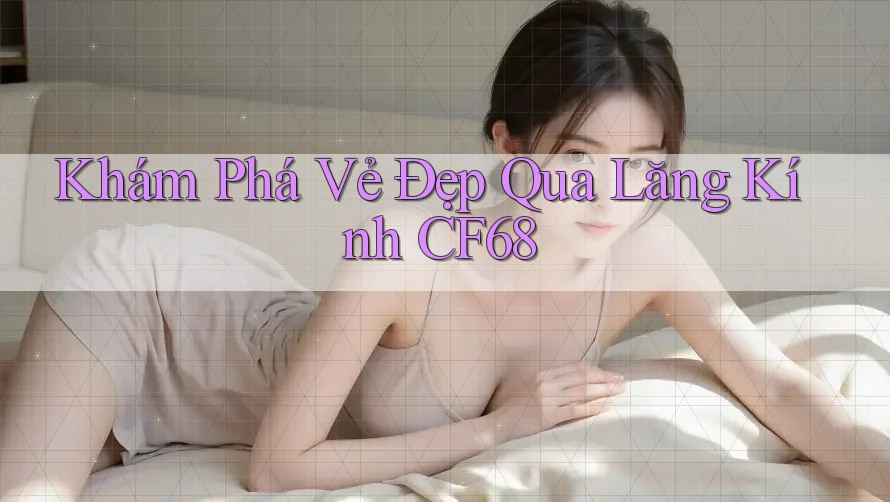 Khám Phá Vẻ Đẹp Qua Lăng Kính CF68