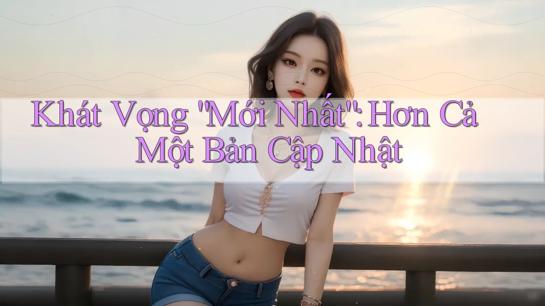 Khát Vọng “Mới Nhất”: Hơn Cả Một Bản Cập Nhật Khát Vọng “Mới Nhất”: Hơn Cả Một Bản Cập Nhật