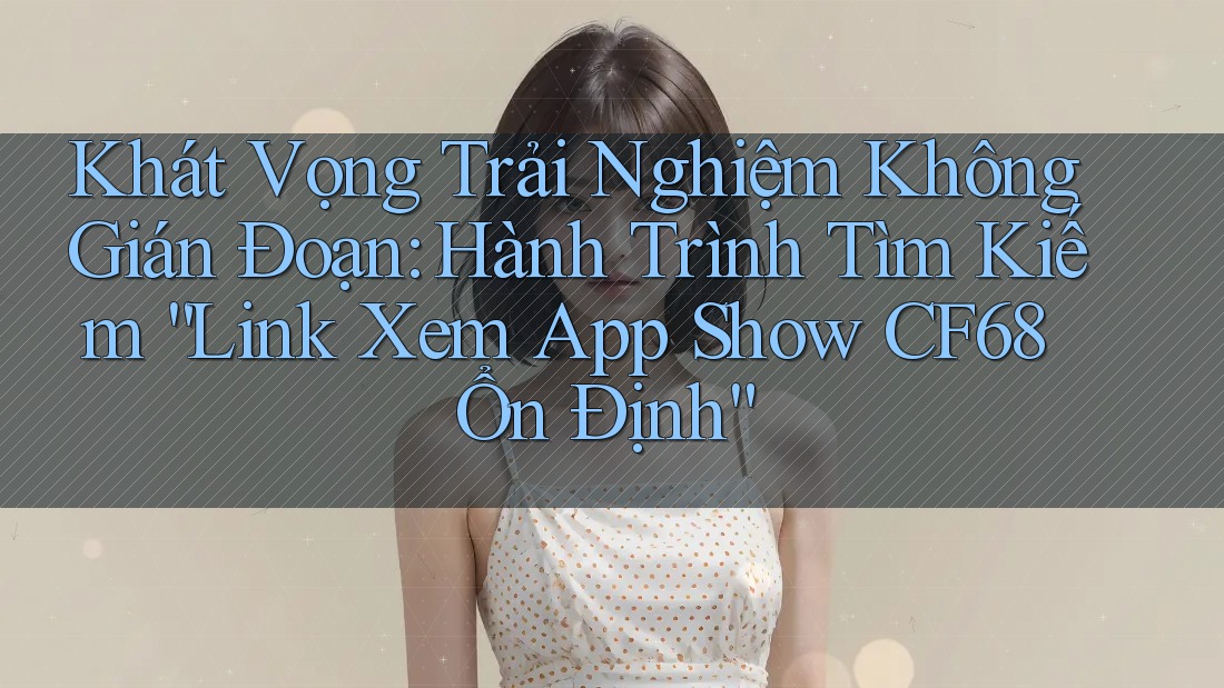 Khát Vọng Trải Nghiệm Không Gián Đoạn: Hành Trình Tìm Kiếm “Link Xem App Show CF68 Ổn Định”