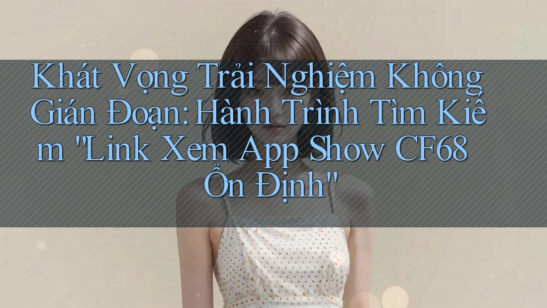 Khát Vọng Trải Nghiệm Không Gián Đoạn: Hành Trình Tìm Kiếm “Link Xem App Show CF68 Ổn Định” Khát Vọng Trải Nghiệm Không Gián Đoạn: Hành Trình Tìm Kiếm “Link Xem App Show CF68 Ổn Định”
