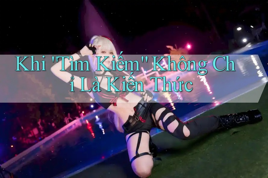 Khi “Tìm Kiếm” Không Chỉ Là Kiến Thức Khi “Tìm Kiếm” Không Chỉ Là Kiến Thức