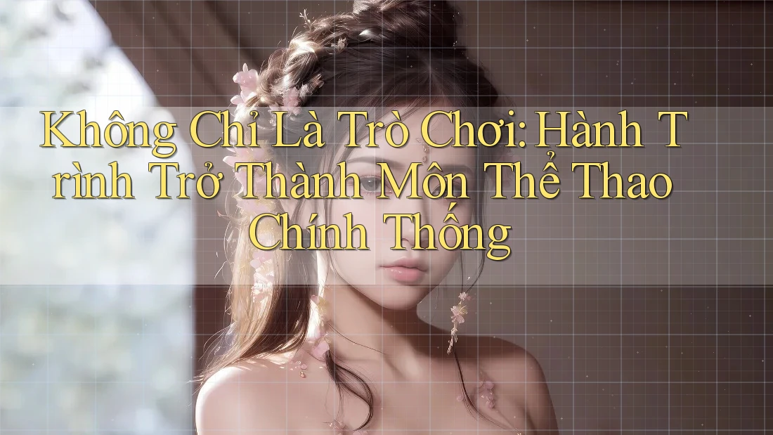 Không Chỉ Là Trò Chơi: Hành Trình Trở Thành Môn Thể Thao Chính Thống Không Chỉ Là Trò Chơi: Hành Trình Trở Thành Môn Thể Thao Chính Thống