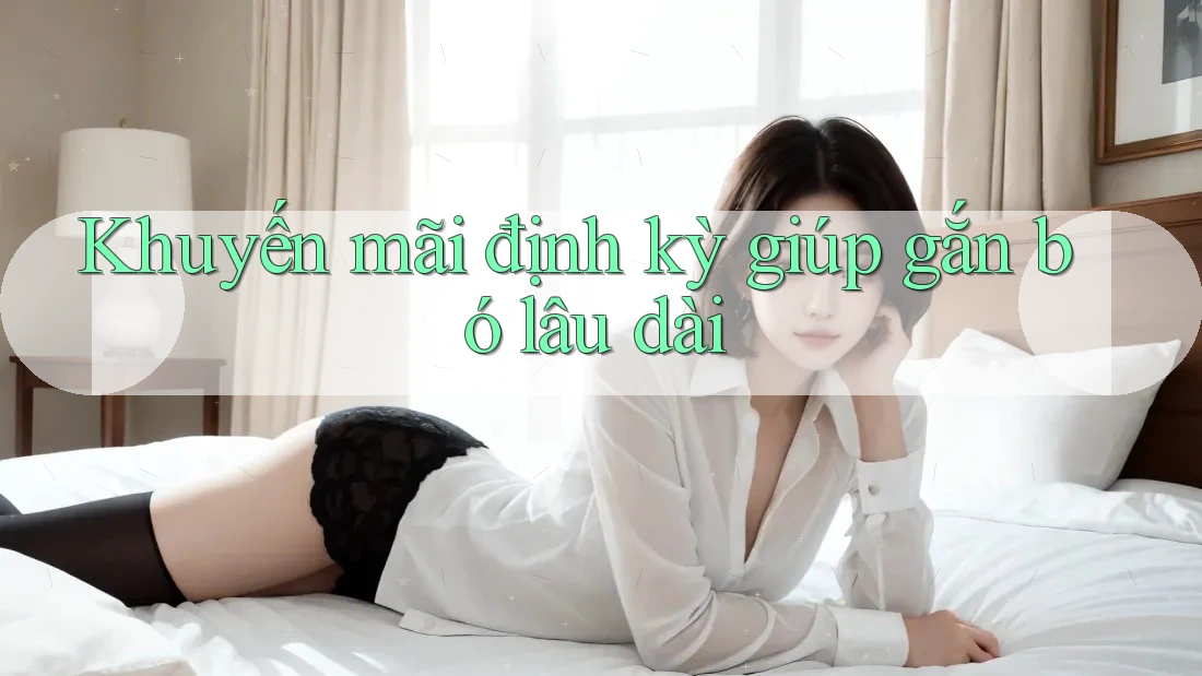 Khuyến mãi định kỳ giúp gắn bó lâu dài Khuyến mãi định kỳ giúp gắn bó lâu dài