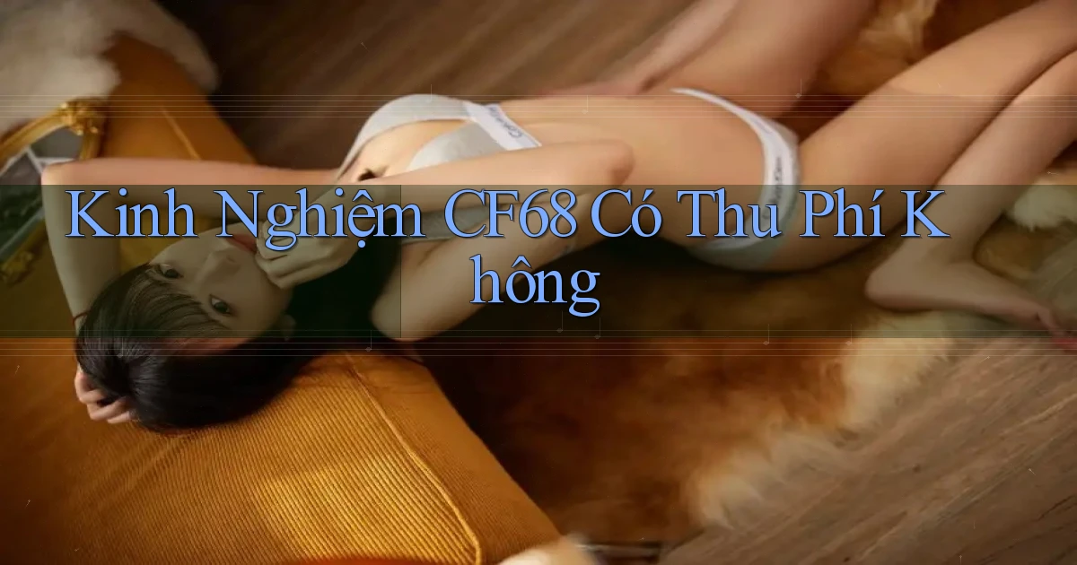 Kinh nghiệm cf68 có thu phí không