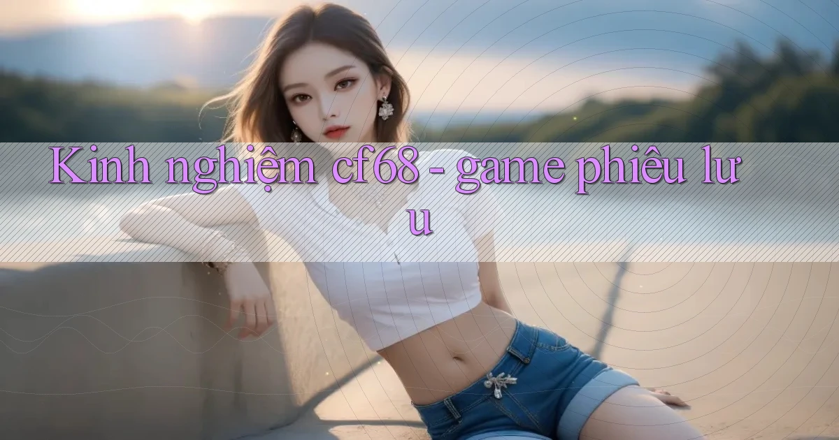 Kinh nghiệm cf68   game phiêu lưu