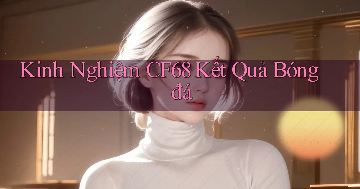 kinh nghiệm cf68 kết quả bóng đá