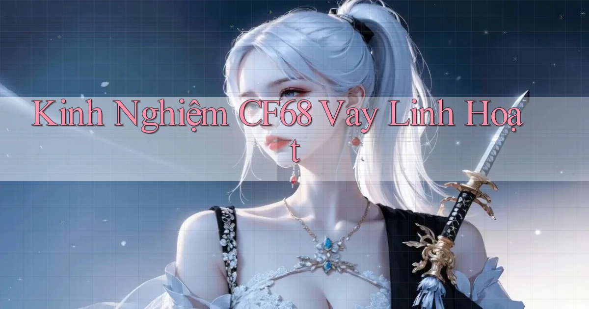kinh nghiệm cf68 vay linh hoạt