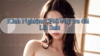 kinh nghiệm cf68 vay ưu đãi lãi suất