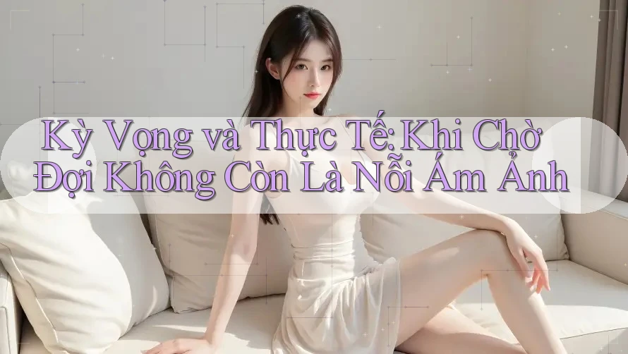 Kỳ Vọng và Thực Tế: Khi Chờ Đợi Không Còn Là Nỗi Ám Ảnh Kỳ Vọng và Thực Tế: Khi Chờ Đợi Không Còn Là Nỗi Ám Ảnh
