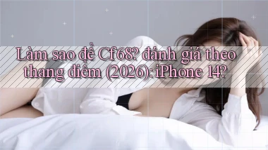 Làm sao để Cf68 đánh giá theo thang điểm (2026) iPhone 14