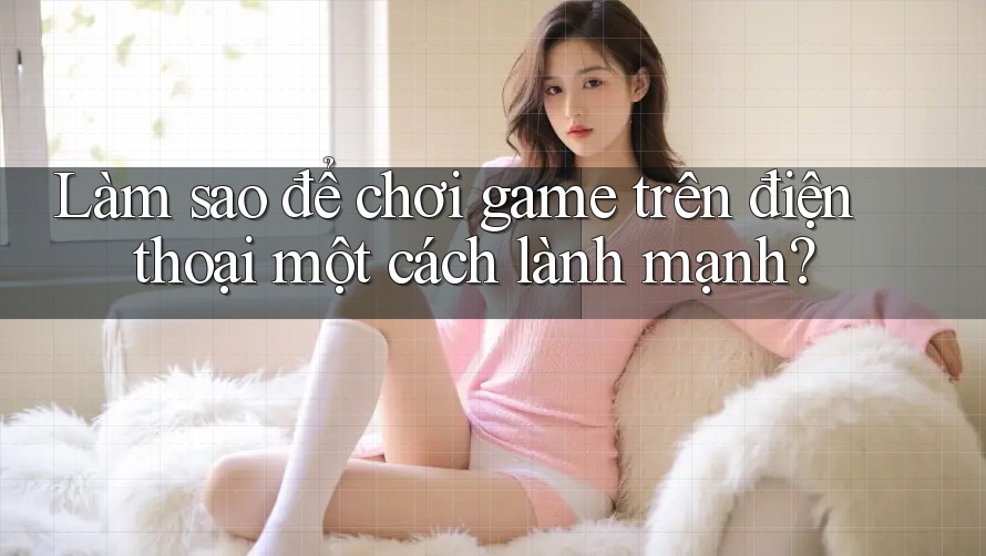 Làm sao để chơi game trên điện thoại một cách lành mạnh?