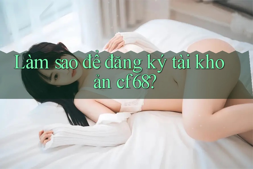 Làm sao để đăng ký tài khoản cf68? Làm sao để đăng ký tài khoản cf68?