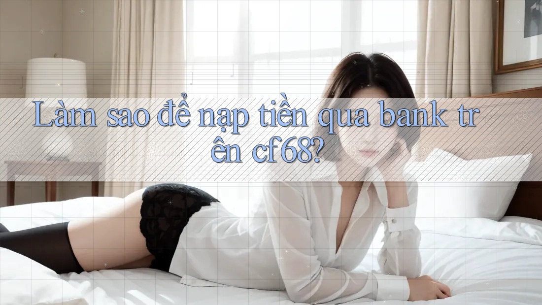 Làm sao để nạp tiền qua bank trên cf68? Làm sao để nạp tiền qua bank trên cf68?