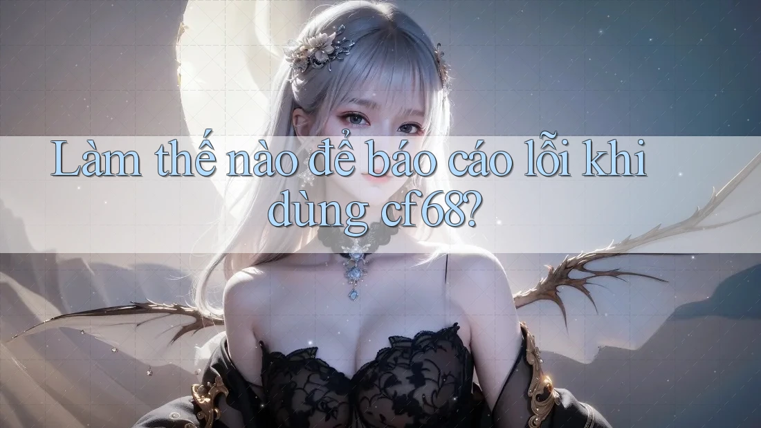 Làm thế nào để báo cáo lỗi khi dùng cf68? Làm thế nào để báo cáo lỗi khi dùng cf68?
